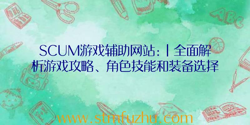 SCUM游戏辅助网站:|全面解析游戏攻略、角色技能和装备选择